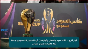 قرار ناري.. القادسية والأهلي يتواجهان في السوبر السعودي وسط ثقة عالية واحترام متبادل